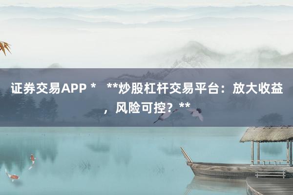 证券交易APP *   **炒股杠杆交易平台：放大收益，风险可控？**