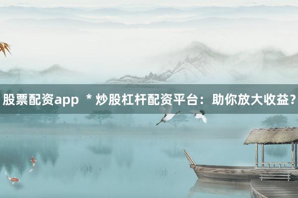 股票配资app  * 炒股杠杆配资平台：助你放大收益？
