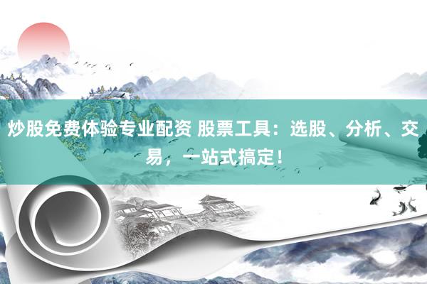 炒股免费体验专业配资 股票工具：选股、分析、交易，一站式搞定！
