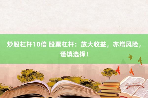 炒股杠杆10倍 股票杠杆：放大收益，亦增风险，谨慎选择！