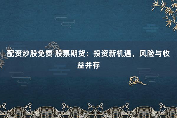 配资炒股免费 股票期货：投资新机遇，风险与收益并存