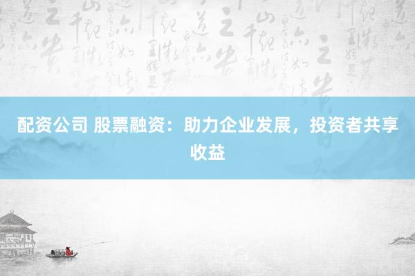 配资公司 股票融资：助力企业发展，投资者共享收益