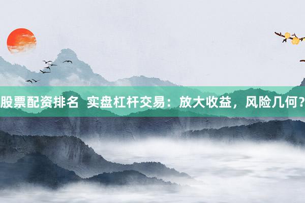 股票配资排名  实盘杠杆交易：放大收益，风险几何？