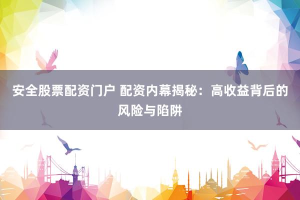 安全股票配资门户 配资内幕揭秘：高收益背后的风险与陷阱