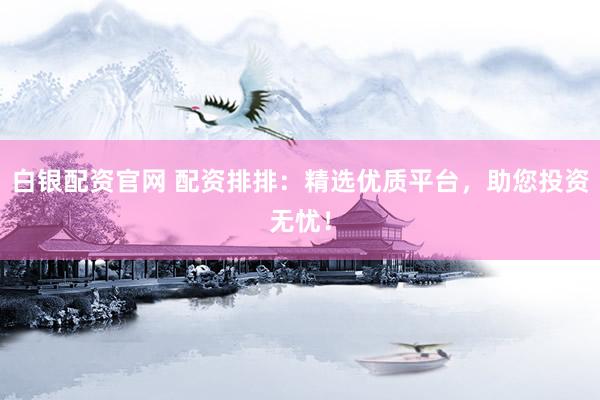 白银配资官网 配资排排：精选优质平台，助您投资无忧！