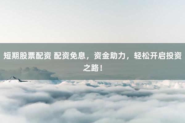 短期股票配资 配资免息，资金助力，轻松开启投资之路！
