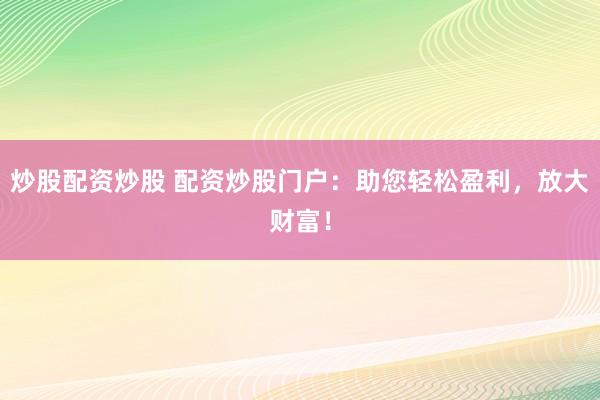 炒股配资炒股 配资炒股门户：助您轻松盈利，放大财富！