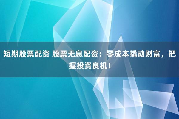 短期股票配资 股票无息配资：零成本撬动财富，把握投资良机！