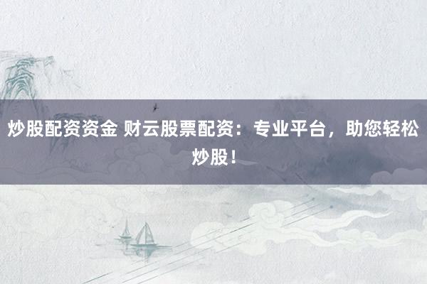 炒股配资资金 财云股票配资：专业平台，助您轻松炒股！