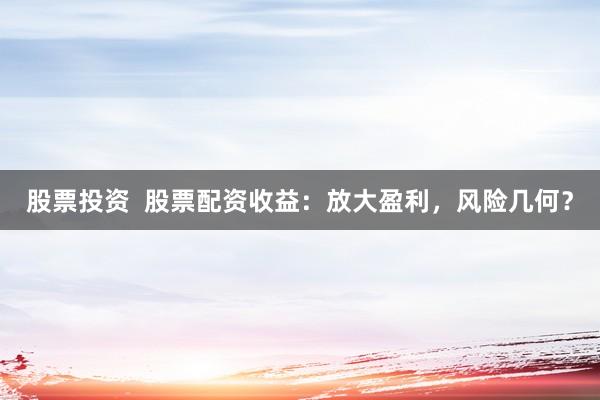 股票投资  股票配资收益：放大盈利，风险几何？