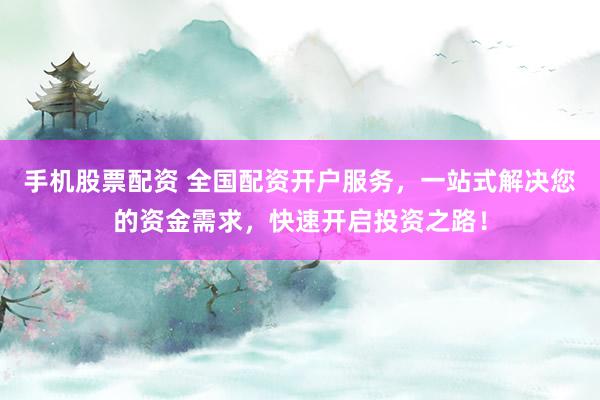 手机股票配资 全国配资开户服务，一站式解决您的资金需求，快速开启投资之路！