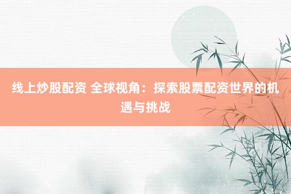 线上炒股配资 全球视角：探索股票配资世界的机遇与挑战