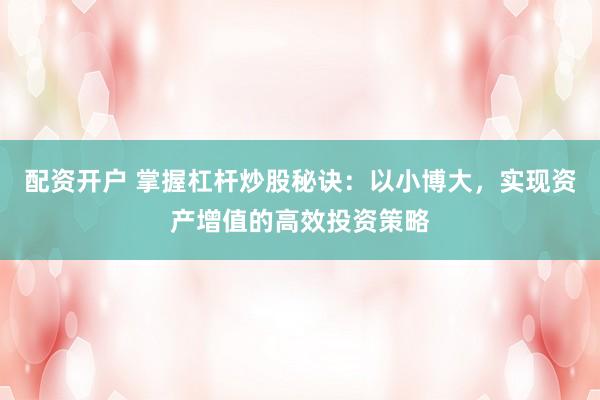 配资开户 掌握杠杆炒股秘诀：以小博大，实现资产增值的高效投资策略