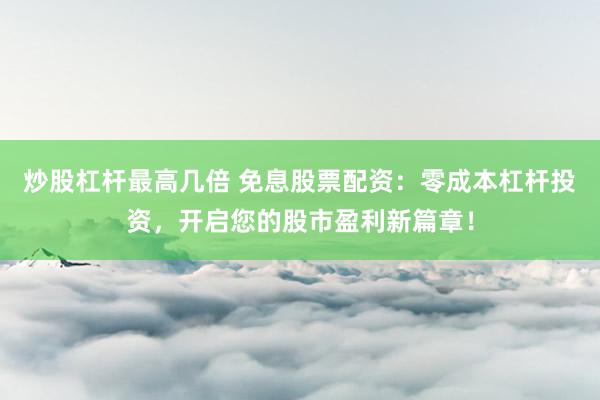 炒股杠杆最高几倍 免息股票配资：零成本杠杆投资，开启您的股市盈利新篇章！
