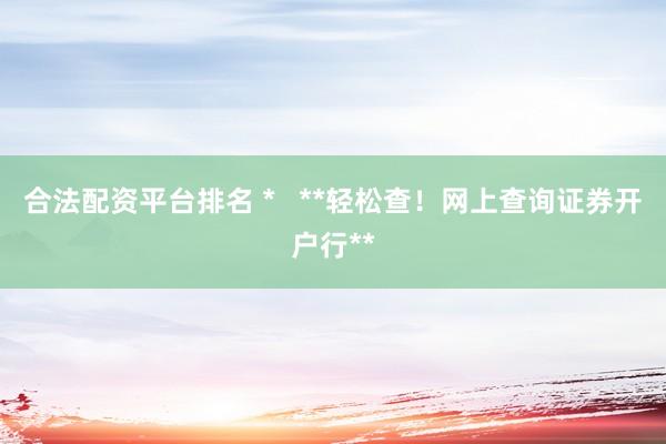 合法配资平台排名 *   **轻松查！网上查询证券开户行**