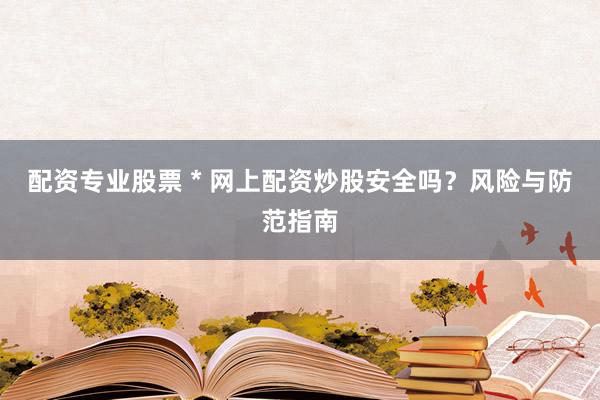 配资专业股票 * 网上配资炒股安全吗？风险与防范指南