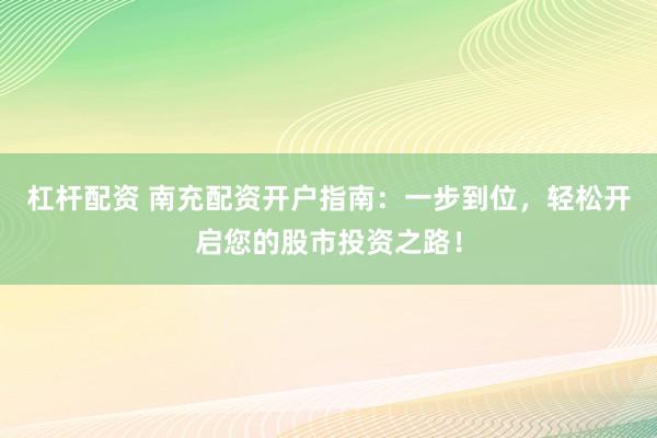 杠杆配资 南充配资开户指南：一步到位，轻松开启您的股市投资之路！