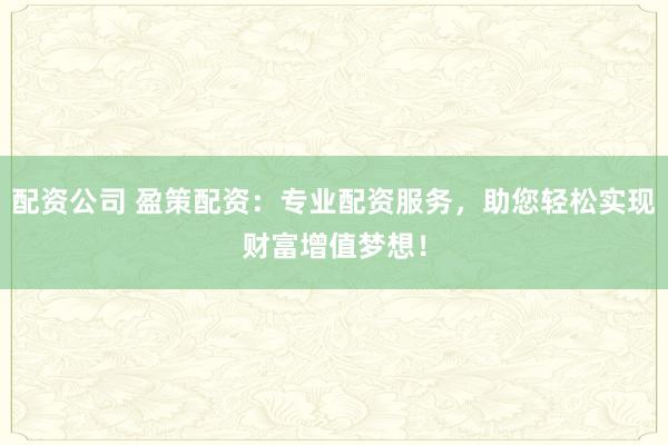 配资公司 盈策配资：专业配资服务，助您轻松实现财富增值梦想！