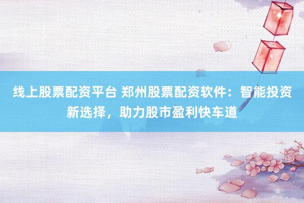 线上股票配资平台 郑州股票配资软件：智能投资新选择，助力股市盈利快车道