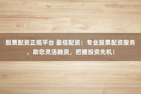 股票配资正规平台 盈信配资：专业股票配资服务，助您灵活融资，把握投资先机！