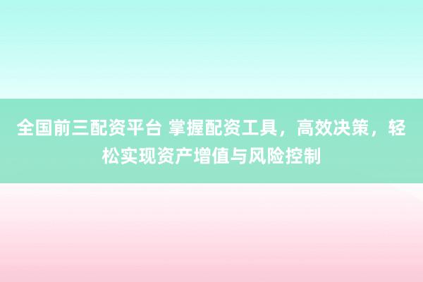 全国前三配资平台 掌握配资工具，高效决策，轻松实现资产增值与风险控制