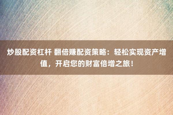 炒股配资杠杆 翻倍赚配资策略：轻松实现资产增值，开启您的财富倍增之旅！