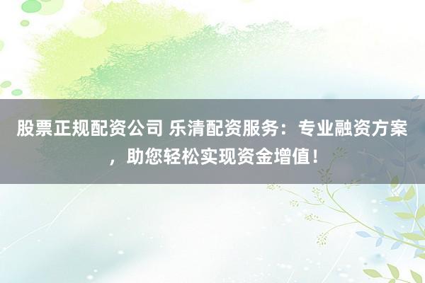 股票正规配资公司 乐清配资服务：专业融资方案，助您轻松实现资金增值！