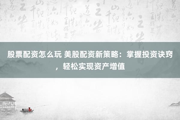 股票配资怎么玩 美股配资新策略：掌握投资诀窍，轻松实现资产增值