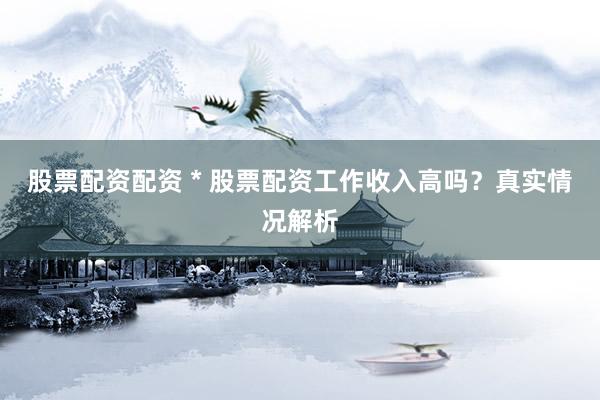 股票配资配资 * 股票配资工作收入高吗？真实情况解析