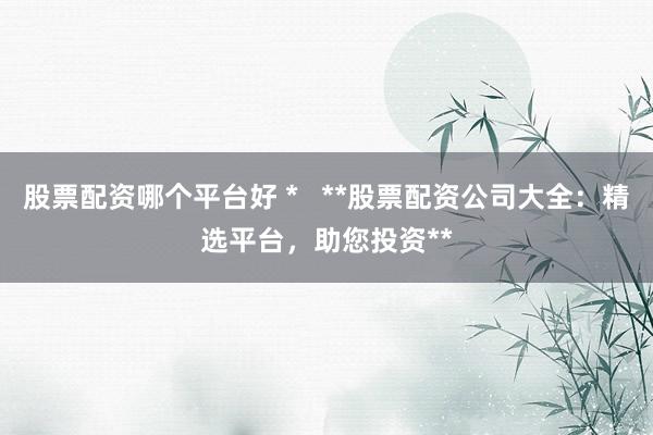 股票配资哪个平台好 *   **股票配资公司大全：精选平台，助您投资**