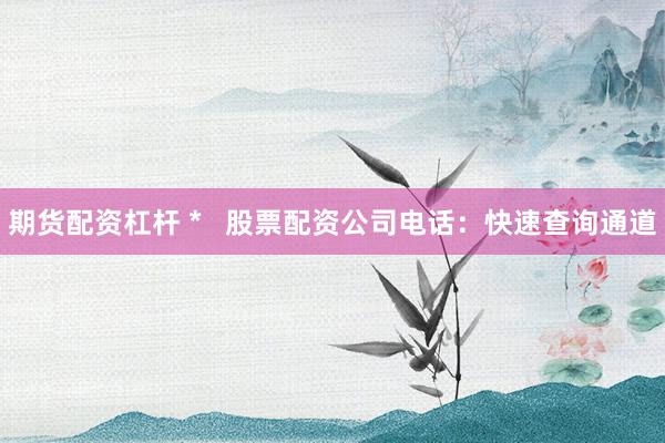 期货配资杠杆 *   股票配资公司电话：快速查询通道