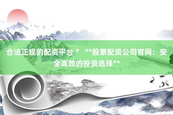 合法正规的配资平台 *   **股票配资公司官网：安全高效的投资选择**