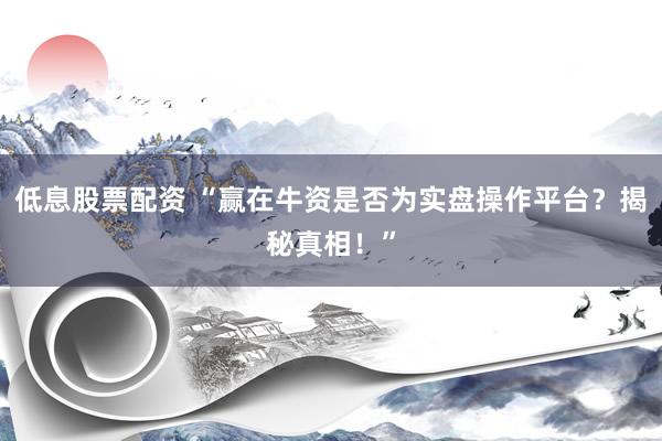 低息股票配资 “赢在牛资是否为实盘操作平台？揭秘真相！”