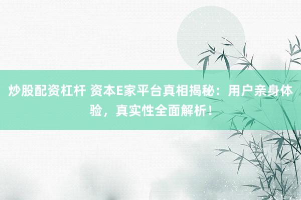 炒股配资杠杆 资本E家平台真相揭秘：用户亲身体验，真实性全面解析！