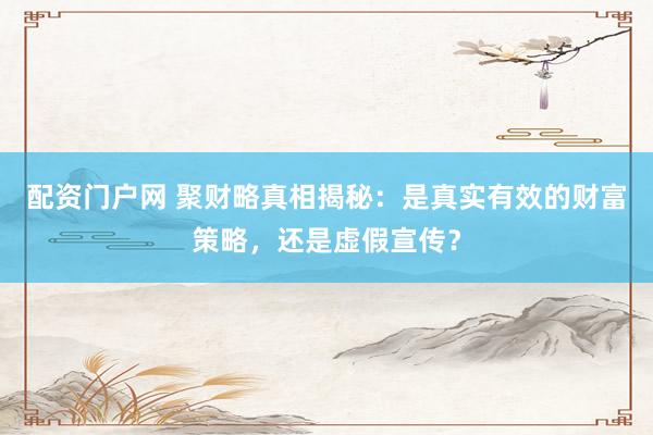 配资门户网 聚财略真相揭秘：是真实有效的财富策略，还是虚假宣传？