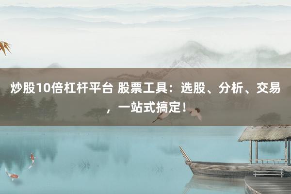 炒股10倍杠杆平台 股票工具：选股、分析、交易，一站式搞定！