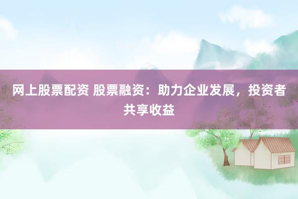 网上股票配资 股票融资：助力企业发展，投资者共享收益