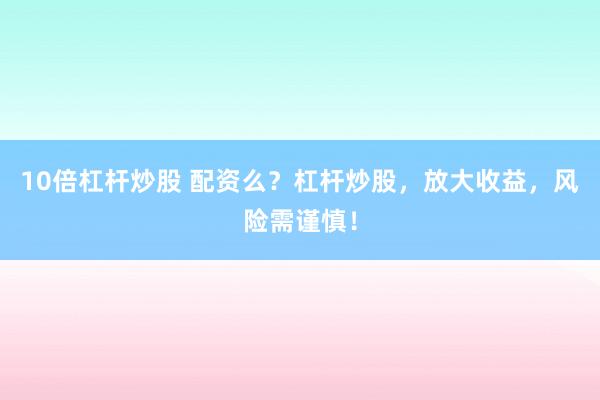 10倍杠杆炒股 配资么？杠杆炒股，放大收益，风险需谨慎！