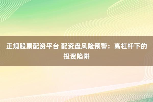 正规股票配资平台 配资盘风险预警：高杠杆下的投资陷阱