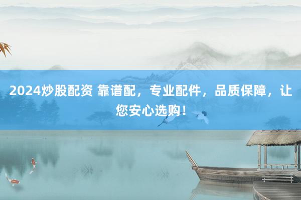 2024炒股配资 靠谱配，专业配件，品质保障，让您安心选购！