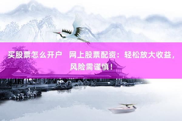 买股票怎么开户   网上股票配资：轻松放大收益，风险需谨慎！