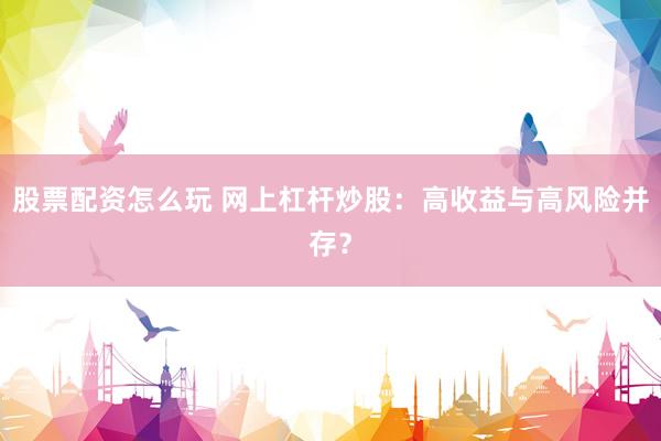 股票配资怎么玩 网上杠杆炒股：高收益与高风险并存？