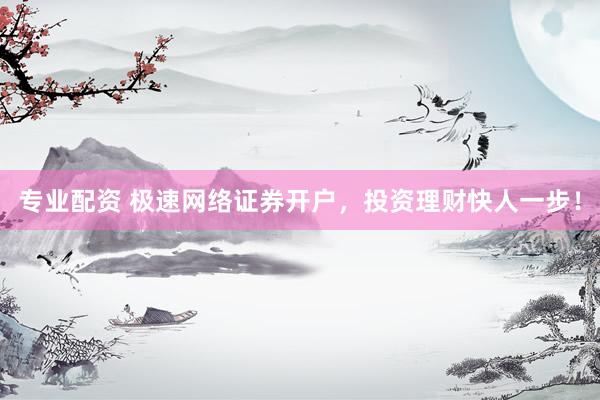 专业配资 极速网络证券开户，投资理财快人一步！