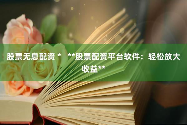 股票无息配资 *   **股票配资平台软件：轻松放大收益**
