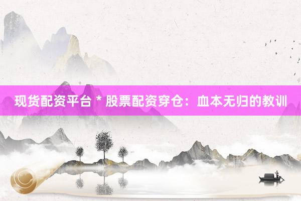 现货配资平台 * 股票配资穿仓：血本无归的教训