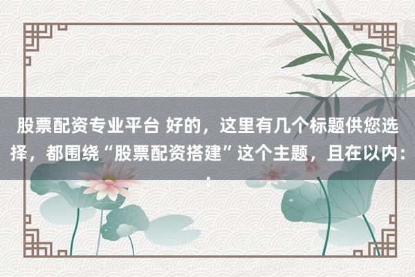 股票配资专业平台 好的，这里有几个标题供您选择，都围绕“股票配资搭建”这个主题，且在以内：
