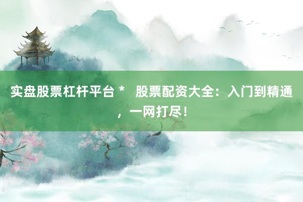 实盘股票杠杆平台 *   股票配资大全：入门到精通，一网打尽！
