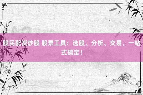 股民配资炒股 股票工具：选股、分析、交易，一站式搞定！