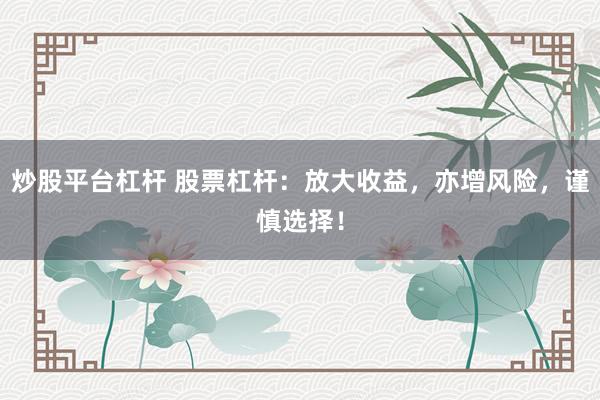 炒股平台杠杆 股票杠杆：放大收益，亦增风险，谨慎选择！