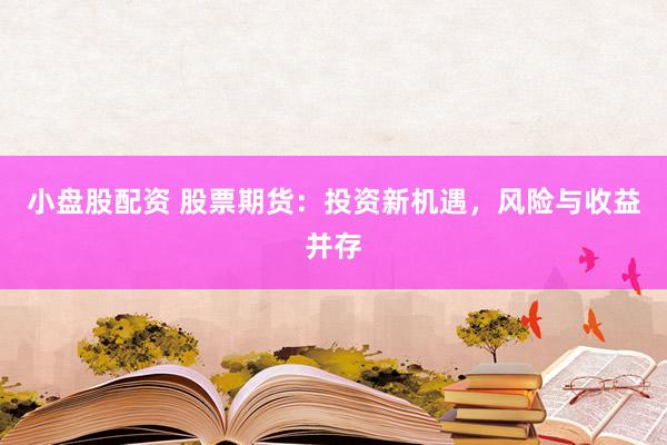 小盘股配资 股票期货：投资新机遇，风险与收益并存